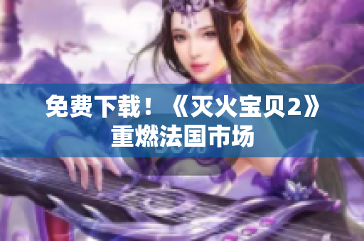 免费下载！《灭火宝贝2》重燃法国市场