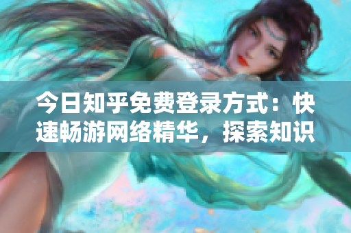 今日知乎免费登录方式：快速畅游网络精华，探索知识世界！