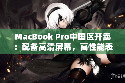 MacBook Pro中国区开卖：配备高清屏幕，高性能表现
