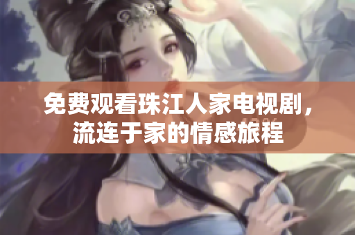 免费观看珠江人家电视剧，流连于家的情感旅程