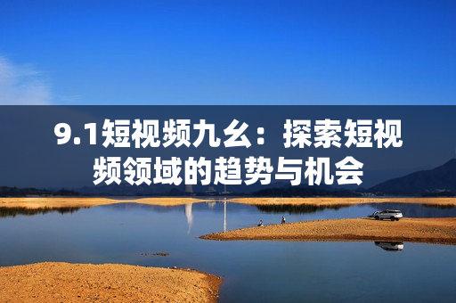 9.1短视频九幺：探索短视频领域的趋势与机会