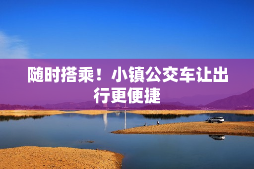随时搭乘！小镇公交车让出行更便捷
