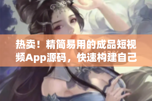 热卖！精简易用的成品短视频App源码，快速构建自己的短视频平台