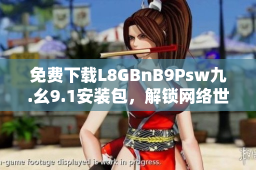 免费下载L8GBnB9Psw九.幺9.1安装包，解锁网络世界