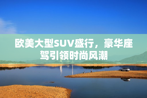 欧美大型SUV盛行，豪华座驾引领时尚风潮
