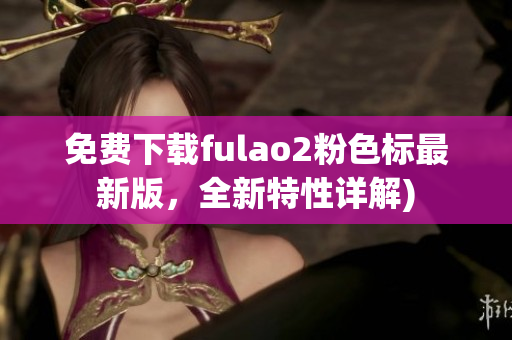免费下载fulao2粉色标最新版，全新特性详解)