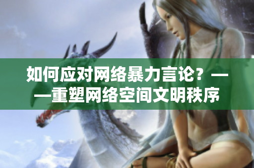 如何应对网络暴力言论？——重塑网络空间文明秩序