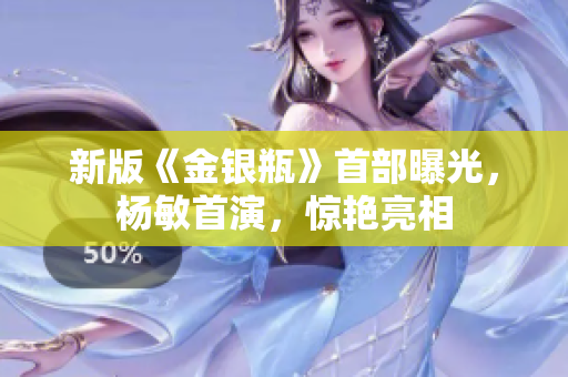 新版《金银瓶》首部曝光，杨敏首演，惊艳亮相