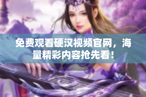免费观看硬汉视频官网，海量精彩内容抢先看！