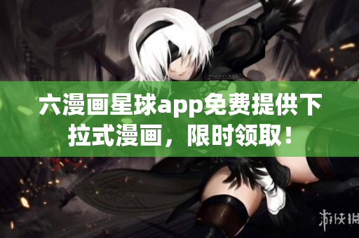 六漫画星球app免费提供下拉式漫画，限时领取！