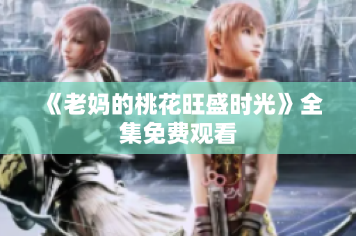 《老妈的桃花旺盛时光》全集免费观看