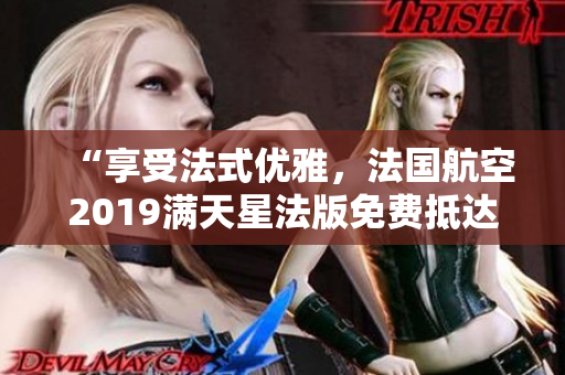 “享受法式优雅，法国航空2019满天星法版免费抵达”