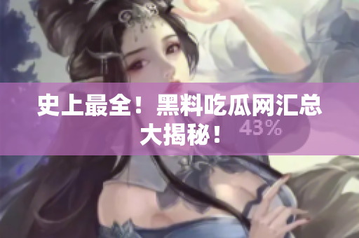 史上最全！黑料吃瓜网汇总大揭秘！
