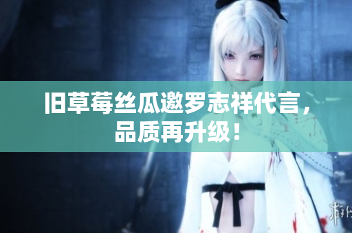 旧草莓丝瓜邀罗志祥代言，品质再升级！