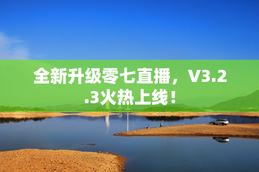 全新升级零七直播，V3.2.3火热上线！