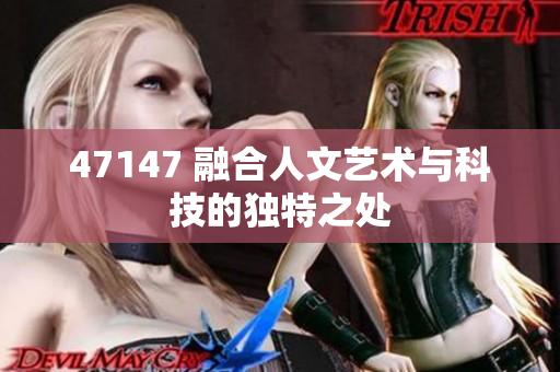 47147 融合人文艺术与科技的独特之处
