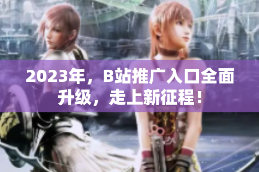 2023年，B站推广入口全面升级，走上新征程！