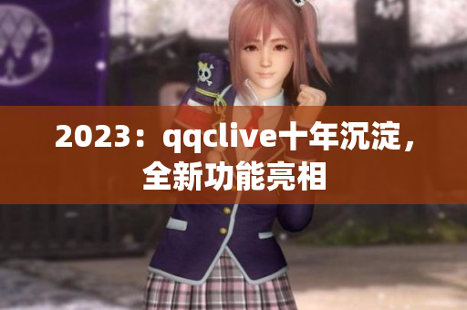 2023：qqclive十年沉淀，全新功能亮相