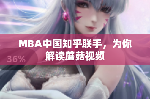MBA中国知乎联手，为你解读蘑菇视频