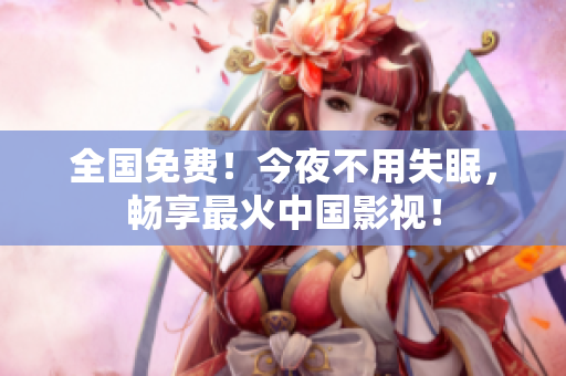 全国免费！今夜不用失眠，畅享最火中国影视！