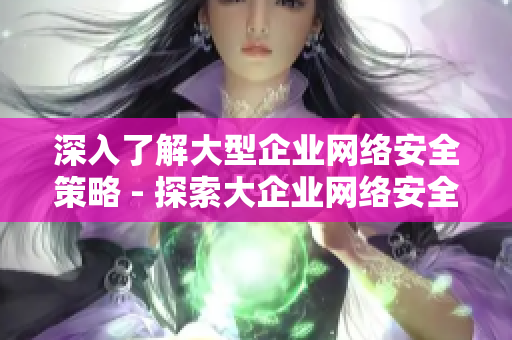 深入了解大型企业网络安全策略 - 探索大企业网络安全防范措施