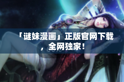 「谜妹漫画」正版官网下载，全网独家！