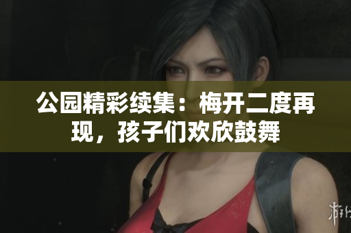 公园精彩续集：梅开二度再现，孩子们欢欣鼓舞