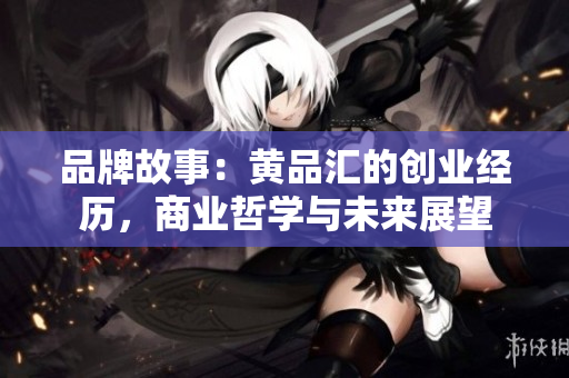 品牌故事：黄品汇的创业经历，商业哲学与未来展望