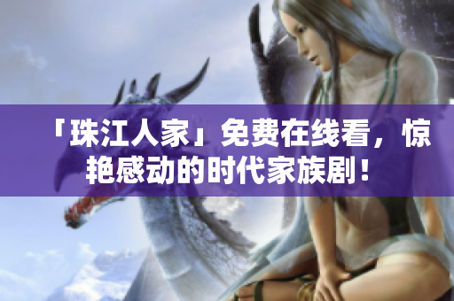 「珠江人家」免费在线看，惊艳感动的时代家族剧！