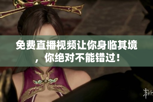 免费直播视频让你身临其境，你绝对不能错过！
