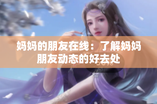 妈妈的朋友在线：了解妈妈朋友动态的好去处