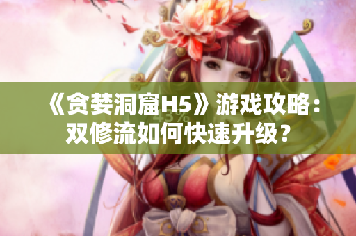 《贪婪洞窟H5》游戏攻略：双修流如何快速升级？