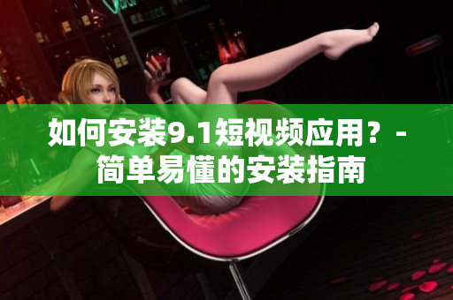 如何安装9.1短视频应用？- 简单易懂的安装指南