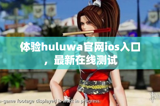 体验huluwa官网ios入口，最新在线测试