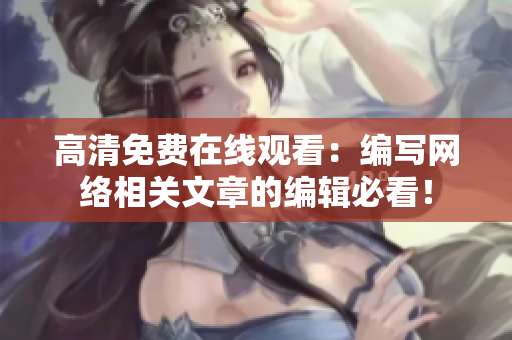 高清免费在线观看：编写网络相关文章的编辑必看！