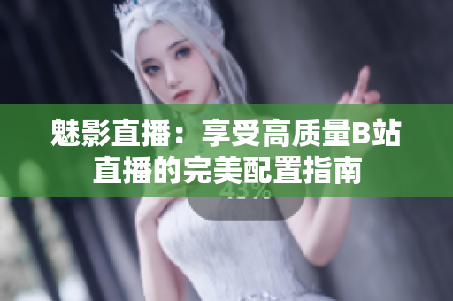 魅影直播：享受高质量B站直播的完美配置指南