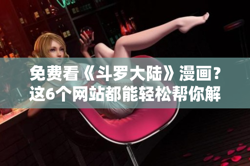 免费看《斗罗大陆》漫画？这6个网站都能轻松帮你解决！
