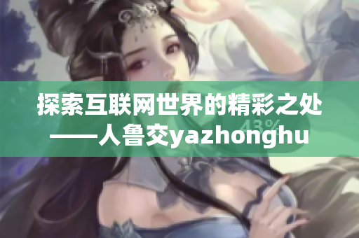 探索互联网世界的精彩之处——人鲁交yazhonghu