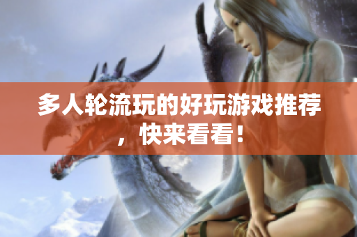 多人轮流玩的好玩游戏推荐，快来看看！