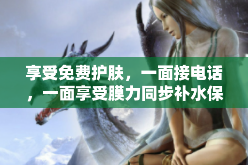 享受免费护肤，一面接电话，一面享受膜力同步补水保湿！