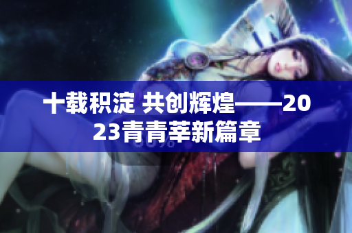 十载积淀 共创辉煌——2023青青莘新篇章
