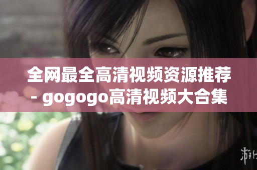 全网最全高清视频资源推荐- gogogo高清视频大合集