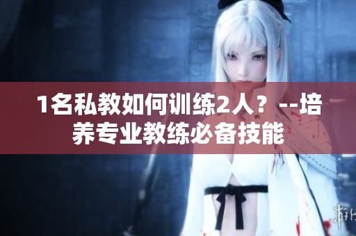 1名私教如何训练2人？--培养专业教练必备技能