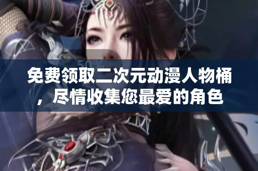 免费领取二次元动漫人物桶，尽情收集您最爱的角色