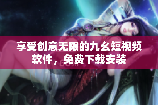 享受创意无限的九幺短视频软件，免费下载安装