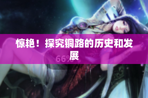 惊艳！探究铜路的历史和发展