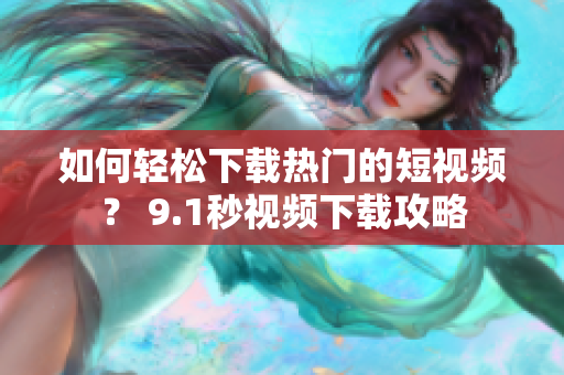 如何轻松下载热门的短视频？ 9.1秒视频下载攻略