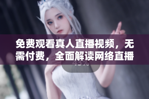 免费观看真人直播视频，无需付费，全面解读网络直播！
