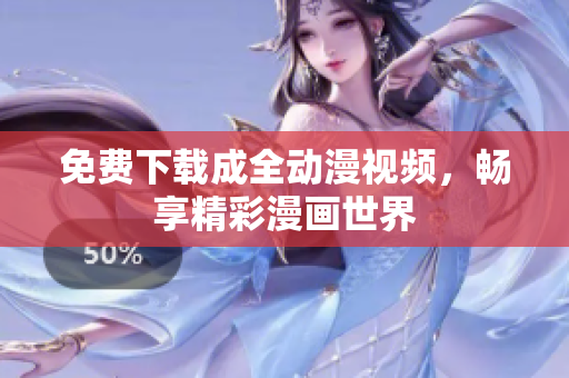 免费下载成全动漫视频，畅享精彩漫画世界