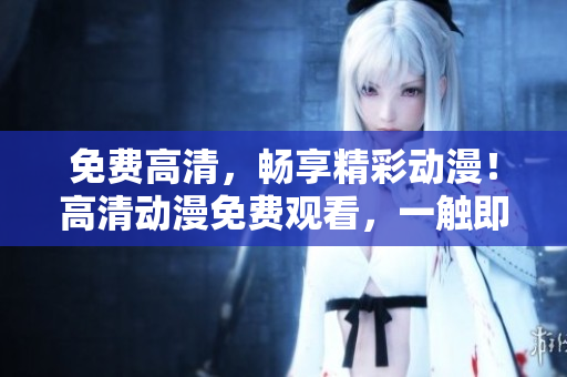 免费高清，畅享精彩动漫！高清动漫免费观看，一触即达。